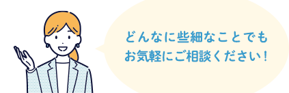 どんなに些細なことでも>お気軽にご相談ください！