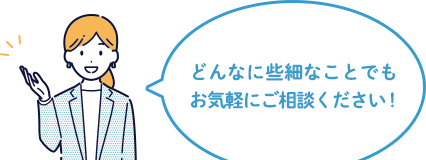 どんなに些細なことでもお気軽にご相談ください！